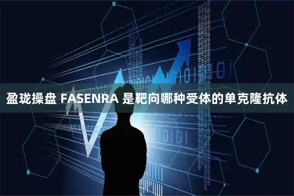 盈珑操盘 FASENRA 是靶向哪种受体的单克隆抗体