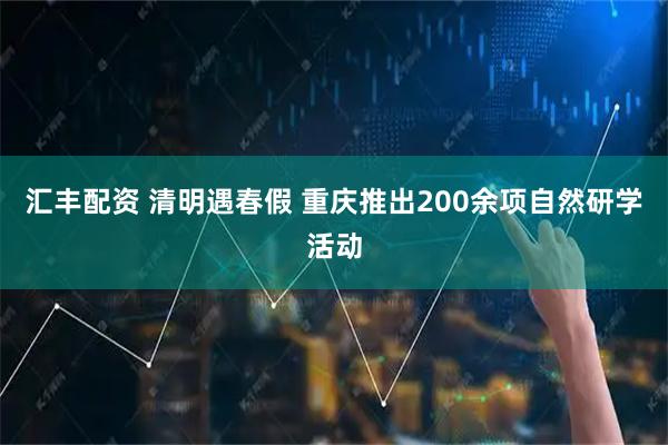 汇丰配资 清明遇春假 重庆推出200余项自然研学活动