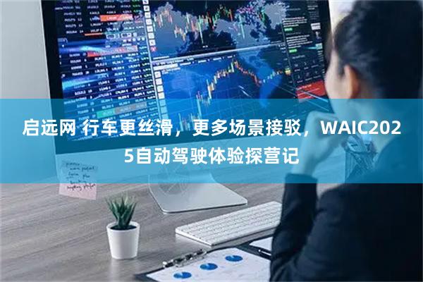 启远网 行车更丝滑，更多场景接驳，WAIC2025自动驾驶体验探营记