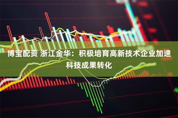 博宝配资 浙江金华：积极培育高新技术企业加速科技成果转化