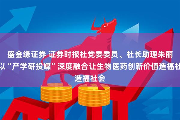 盛金缘证券 证券时报社党委委员、社长助理朱丽：以“产学研投媒”深度融合让生物医药创新价值造福社会