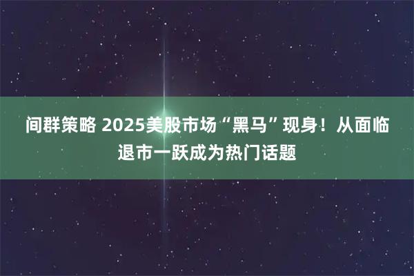 间群策略 2025美股市场“黑马”现身！从面临退市一跃成为热门话题