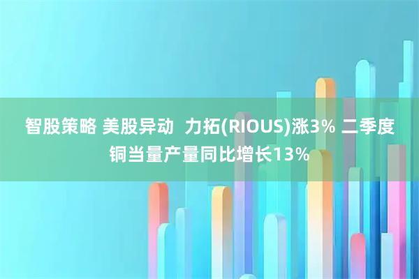 智股策略 美股异动 力拓(RIOUS)涨3% 二季度铜当量产量同比增长13%