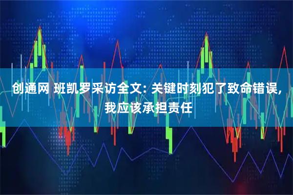 创通网 班凯罗采访全文: 关键时刻犯了致命错误, 我应该承担责任