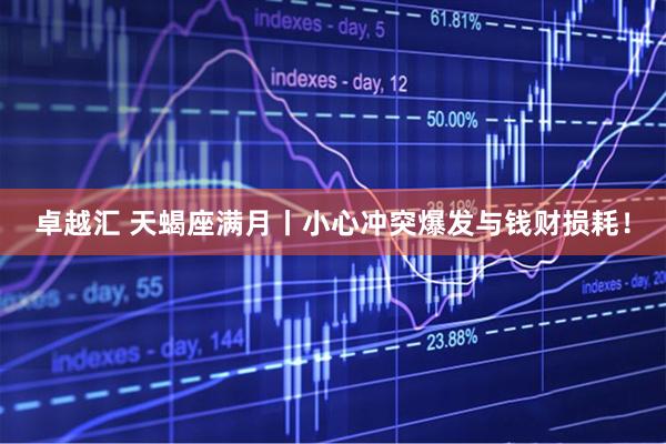 卓越汇 天蝎座满月丨小心冲突爆发与钱财损耗！