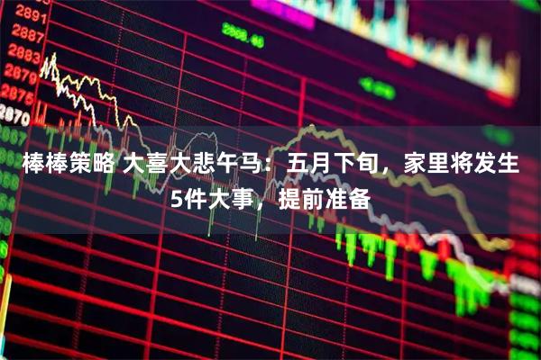 棒棒策略 大喜大悲午马：五月下旬，家里将发生5件大事，提前准备