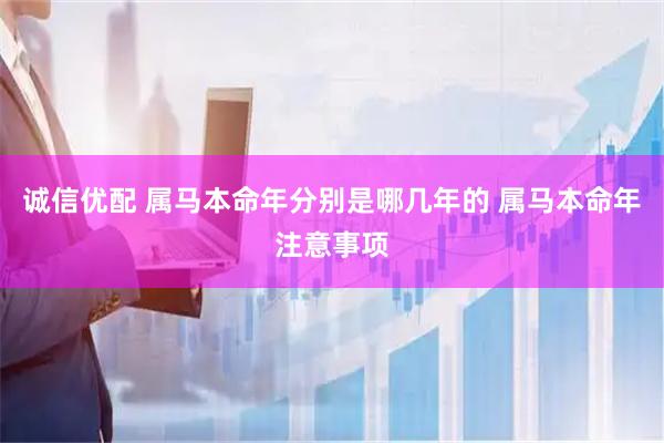 诚信优配 属马本命年分别是哪几年的 属马本命年注意事项