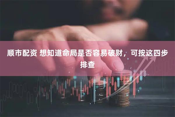 顺市配资 想知道命局是否容易破财，可按这四步排查