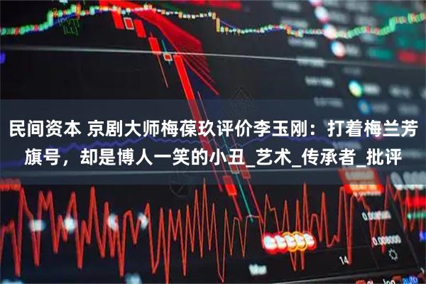 民间资本 京剧大师梅葆玖评价李玉刚：打着梅兰芳旗号，却是博人一笑的小丑_艺术_传承者_批评