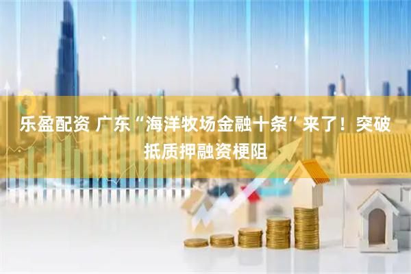 乐盈配资 广东“海洋牧场金融十条”来了！突破抵质押融资梗阻