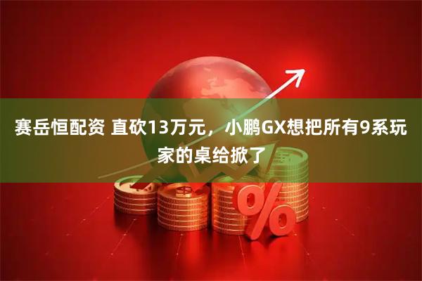 赛岳恒配资 直砍13万元，小鹏GX想把所有9系玩家的桌给掀了