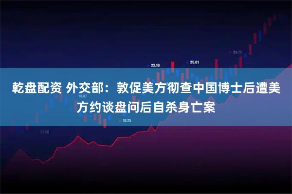 乾盘配资 外交部:敦促美方彻查中国博士后遭美方约谈盘问后自杀身亡案