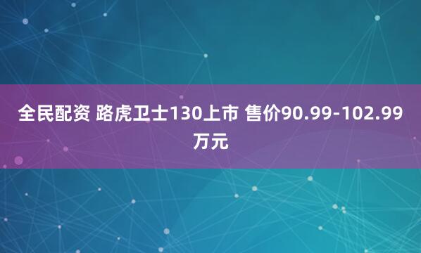 全民配资 路虎卫士130上市 售价90.99-102.99万元