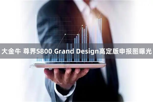 大金牛 尊界S800 Grand Design高定版申报图曝光