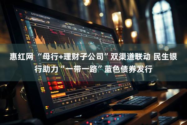 惠红网 “母行+理财子公司”双渠道联动 民生银行助力“一带一路”蓝色债券发行