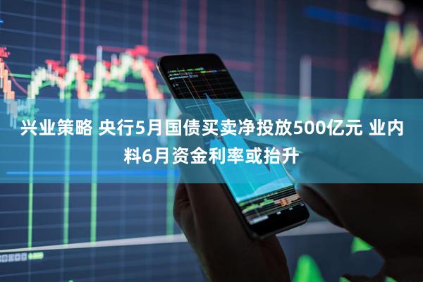 兴业策略 央行5月国债买卖净投放500亿元 业内料6月资金利率或抬升