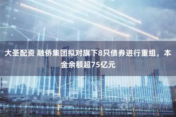 大圣配资 融侨集团拟对旗下8只债券进行重组，本金余额超75亿元