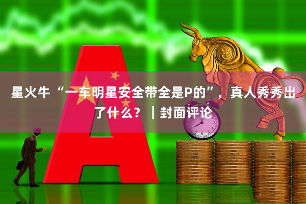 星火牛 “一车明星安全带全是P的”，真人秀秀出了什么？｜封面评论