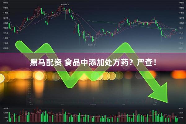 黑马配资 食品中添加处方药？严查！