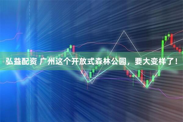 弘益配资 广州这个开放式森林公园，要大变样了！