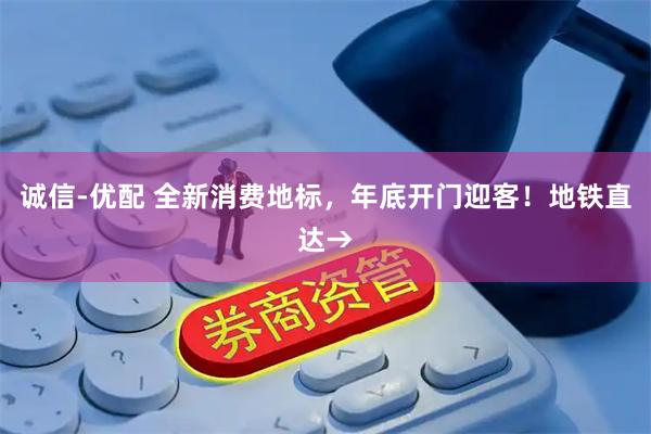 诚信-优配 全新消费地标，年底开门迎客！地铁直达→